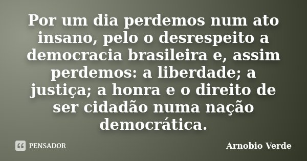 Por um dia perdemos num ato insano, pelo o desrespeito a democracia brasileira e, assim perdemos: a liberdade; a justiça; a honra e o direito de ser cidadão num... Frase de Arnobio Verde.