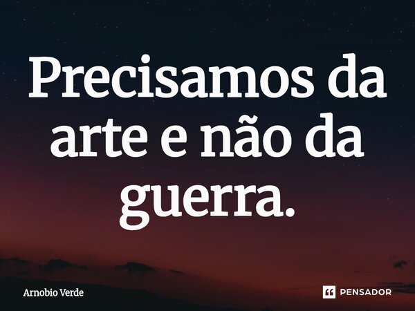 ⁠Precisamos da arte e não da guerra.... Frase de Arnobio Verde.