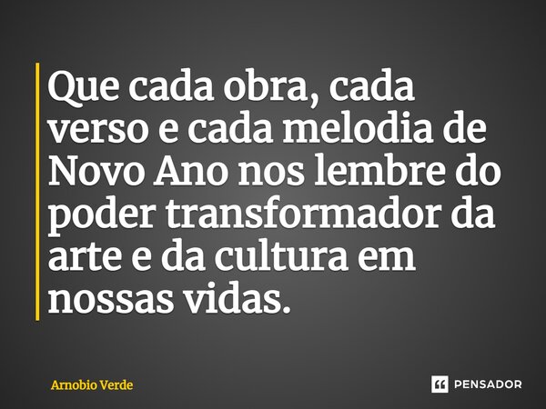 ⁠Que cada obra, cada verso e cada melodia de Novo Ano nos lembre do poder transformador da arte e da cultura em nossas vidas.... Frase de Arnobio Verde.