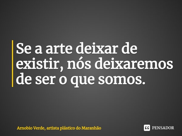 ⁠Se a arte deixar de existir, nós deixaremos de ser o que somos.... Frase de Arnobio Verde, artista plástico do Maranhão.