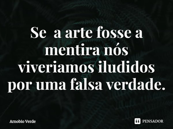 ⁠Se a arte fosse a mentira nós viveríamos iludidos por uma falsa verdade.... Frase de Arnobio Verde.