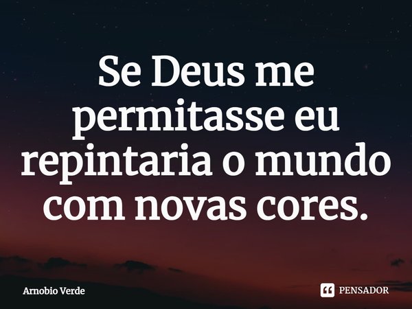 ⁠Se Deus me permitisse eu repintaria o mundo com novas cores.... Frase de Arnobio Verde.