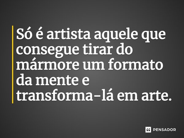 ⁠Só é artista aquele que consegue tirar do mármore um formato da mente e transforma-lá em arte.... Frase de Arnobio Verde.