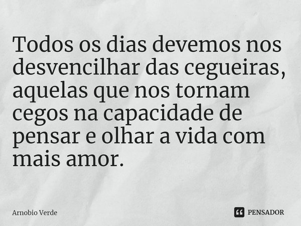⁠Todos os dias devemos nos desvencilhar das cegueiras, aquelas que nos tornam cegos na capacidade de pensar e olhar a vida com mais amor.... Frase de Arnobio Verde.