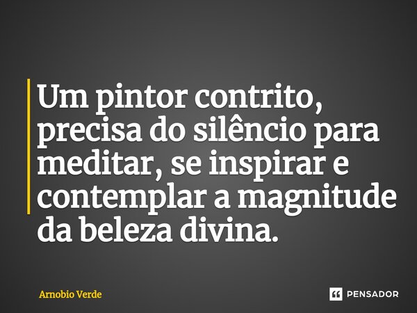 ⁠Um pintor contrito, precisa do silêncio para meditar, se inspirar e contemplar a magnitude da beleza divina.... Frase de Arnobio Verde.