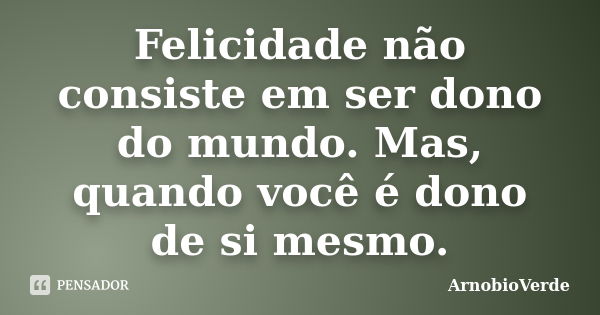 Felicidade não consiste em ser dono do mundo. Mas, quando você é dono de si mesmo.... Frase de ArnobioVerde.