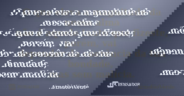 O que eleva a magnitude da nossa alma não é aquele tanto que fizeste, porém, vai depender da coerência da tua bondade, mas sem malícia.... Frase de ArnobioVerde.
