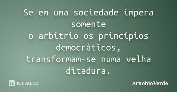 Se em uma sociedade impera somente o arbítrio os princípios democráticos, transformam-se numa velha ditadura.... Frase de ArnobioVerde.