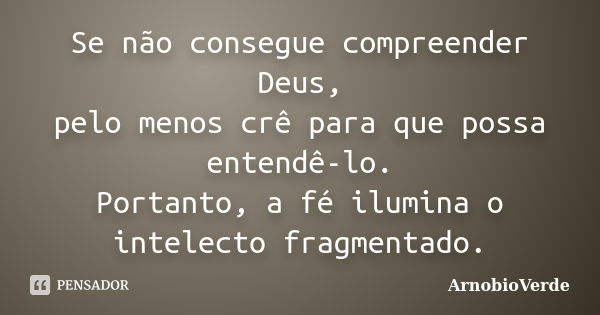 Se não consegue compreender Deus, pelo menos crê para que possa entendê-lo. Portanto, a fé ilumina o intelecto fragmentado.... Frase de ArnobioVerde.