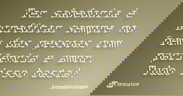 Ter sabedoria é acreditar sempre no bem das pessoas com paciência e amor. Tudo isso basta!... Frase de ArnobioVerde.