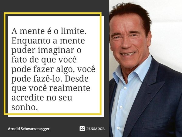 A mente é o limite. Enquanto a mente puder imaginar o fato de que você pode fazer algo, você pode fazê-lo. Desde que você realmente acredite no seu sonho.... Frase de Arnold Schwarzenegger.