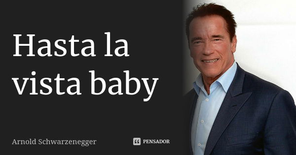 Hasta la vista baby... Frase de Arnold Schwarzenegger.