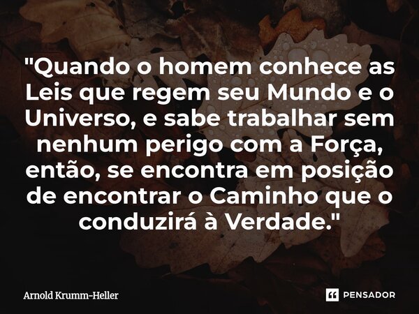 "Quando o homem conhece as Leis que regem seu Mundo e o Universo, e sabe trabalhar sem nenhum perigo com a Força, então, se encontra em posição de encontr... Frase de Arnold Krumm-Heller.