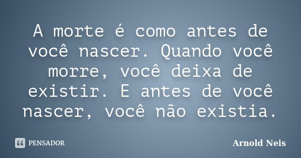 A morte é como antes de você nascer. Quando você morre, você deixa de existir. E antes de você nascer, você não existia.... Frase de Arnold Neis.