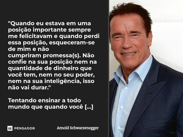 ⁠"Quando eu estava em uma posição importante sempre me felicitavam e quando perdi essaposição, esqueceram-se de mim e não cumprirampromessa(s). Não confie ... Frase de Arnold Schwarzenegger.