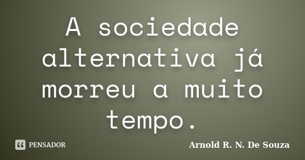 A sociedade alternativa já morreu a muito tempo.... Frase de Arnold R. N. De Souza.