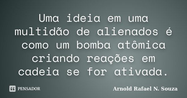 Uma ideia em uma multidão de alienados é como um bomba atômica criando reações em cadeia se for ativada.... Frase de Arnold Rafael N. Souza.