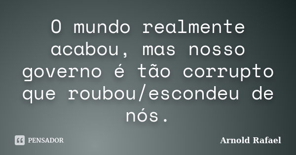 O mundo realmente acabou, mas nosso governo é tão corrupto que roubou/escondeu de nós.... Frase de Arnold Rafael.