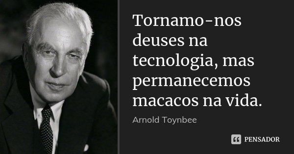 Tornamo-nos deuses na tecnologia, mas permanecemos macacos na vida.... Frase de Arnold Toynbee.