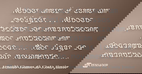 Nosso amor é como um relógio... Nossos ponteiros se encontraram, mas entraram em descompasso... Mas logo se encontrarão novamente...... Frase de Arnoldo Gomes da Costa Junior.