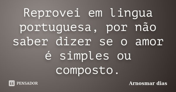 Reprovei em lingua portuguesa, por não saber dizer se o amor é simples ou composto.... Frase de Arnosmar dias.