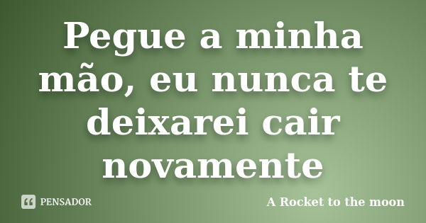 Pegue a minha mão, eu nunca te deixarei cair novamente... Frase de A Rocket to the moon.