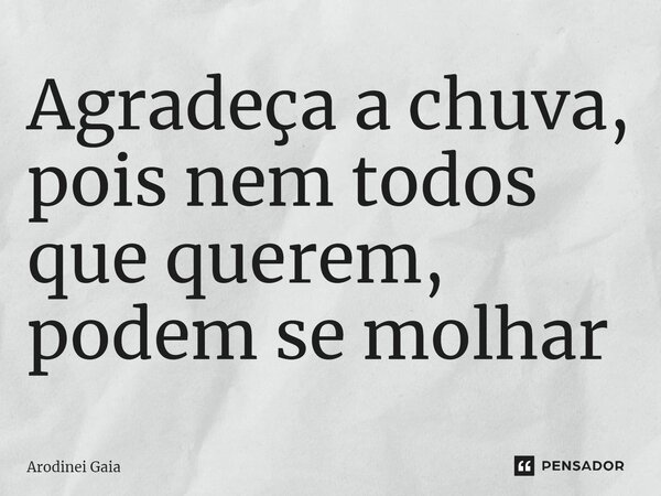 ⁠Agradeça a chuva, pois nem todos que querem, podem se molhar... Frase de Arodinei Gaia.