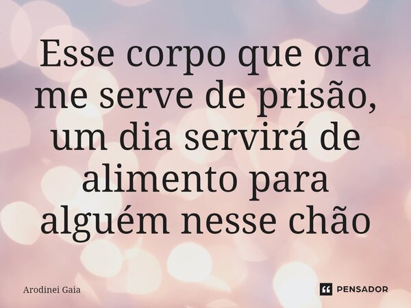 ⁠Esse corpo que ora me serve de prisão, um dia servirá de alimento para alguém nesse chão... Frase de Arodinei Gaia.