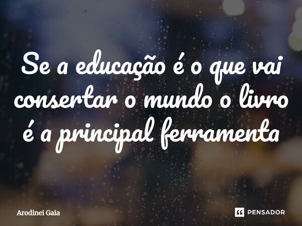 ⁠Se a educação é o que vai consertar o mundo o livro é a principal ferramenta... Frase de Arodinei Gaia.