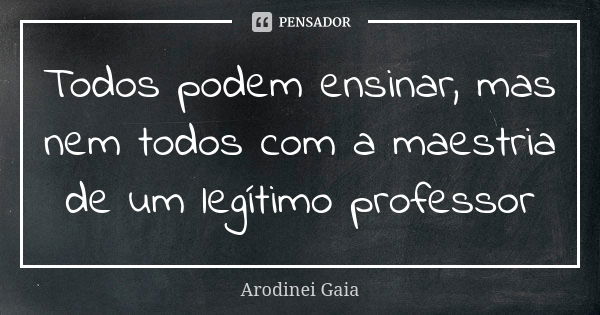 Todos podem ensinar, mas nem todos com a maestria de um legítimo professor... Frase de AroDinei Gaia.