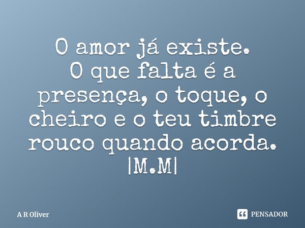 ⁠O amor já existe.
O que falta é a presença, o toque, o cheiro e o teu timbre rouco quando acorda.
|⁠M.M|... Frase de A R Oliver.