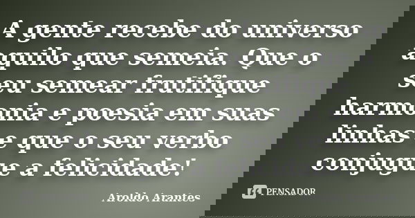 A gente recebe do universo aquilo que semeia. Que o seu semear frutifique harmonia e poesia em suas linhas e que o seu verbo conjugue a felicidade!... Frase de Aroldo Arantes.