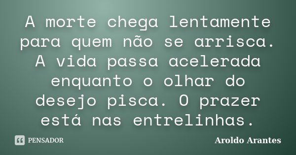 A morte chega lentamente para quem não se arrisca. A vida passa acelerada enquanto o olhar do desejo pisca. O prazer está nas entrelinhas.... Frase de Aroldo Arantes.