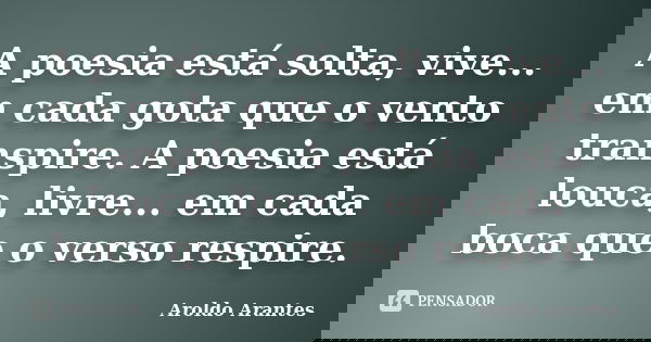 A poesia está solta, vive... em cada gota que o vento transpire. A poesia está louca, livre... em cada boca que o verso respire.... Frase de Aroldo Arantes.