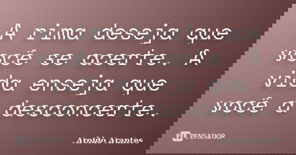A rima deseja que você se acerte. A vida enseja que você a desconcerte.... Frase de Aroldo Arantes.