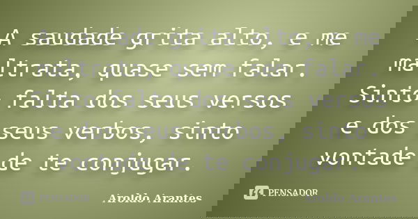 A saudade grita alto, e me maltrata, quase sem falar. Sinto falta dos seus versos e dos seus verbos, sinto vontade de te conjugar.... Frase de Aroldo Arantes.