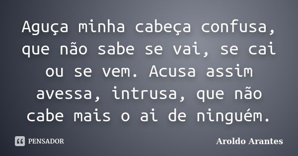 Aguça minha cabeça confusa, que não sabe se vai, se cai ou se vem. Acusa assim avessa, intrusa, que não cabe mais o ai de ninguém.... Frase de Aroldo Arantes.