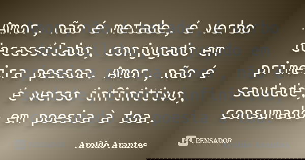 Amor, não é metade, é verbo decassílabo, conjugado em primeira pessoa. Amor, não é saudade, é verso infinitivo, consumado em poesia à toa.... Frase de Aroldo Arantes.