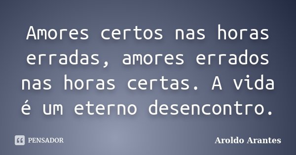 Amores certos nas horas erradas, amores errados nas horas certas. A vida é um eterno desencontro.... Frase de Aroldo Arantes.