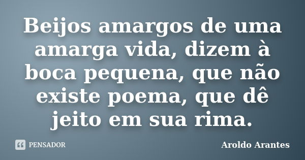 Beijos amargos de uma amarga vida, dizem à boca pequena, que não existe poema, que dê jeito em sua rima.... Frase de Aroldo Arantes.