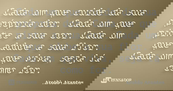 Cada um que cuide da sua própria dor. Cada um que pinte a sua cor. Cada um que adube a sua flor. Cada um que viva, seja lá como for.... Frase de Aroldo Arantes.