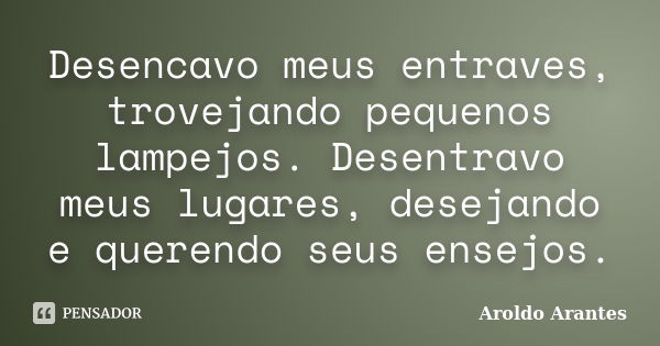 Desencavo meus entraves, trovejando pequenos lampejos. Desentravo meus lugares, desejando e querendo seus ensejos.... Frase de Aroldo Arantes.