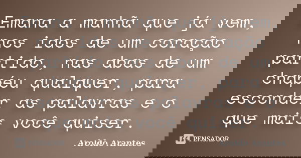 Emana a manhã que já vem, nos idos de um coração partido, nas abas de um chapéu qualquer, para esconder as palavras e o que mais você quiser.... Frase de Aroldo Arantes.