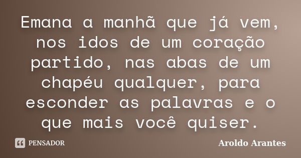 Emana a manhã que já vem, nos idos de um coração partido, nas abas de um chapéu qualquer, para esconder as palavras e o que mais você quiser.... Frase de Aroldo Arantes.