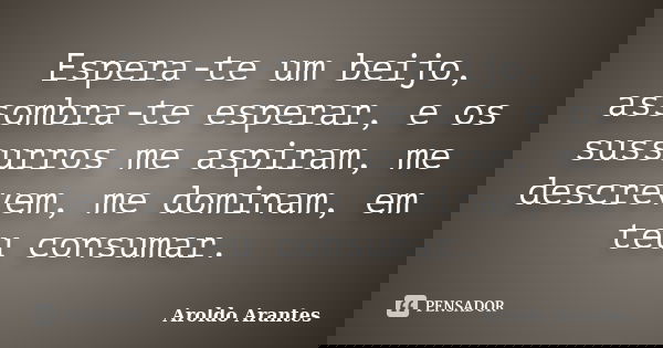 Espera-te um beijo, assombra-te esperar, e os sussurros me aspiram, me descrevem, me dominam, em teu consumar.... Frase de Aroldo Arantes.