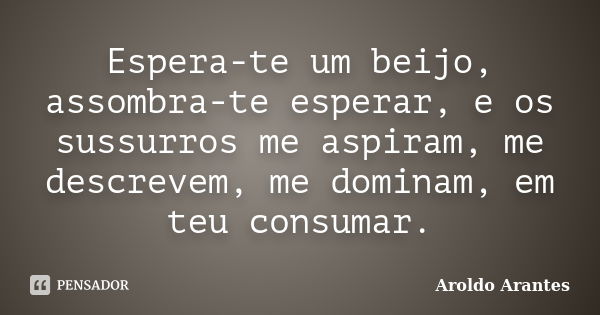 Espera-te um beijo, assombra-te esperar, e os sussurros me aspiram, me descrevem, me dominam, em teu consumar.... Frase de Aroldo Arantes.