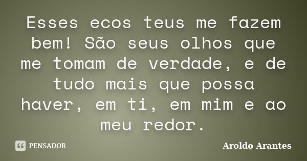 Esses ecos teus me fazem bem! São seus olhos que me tomam de verdade, e de tudo mais que possa haver, em ti, em mim e ao meu redor.... Frase de Aroldo Arantes.