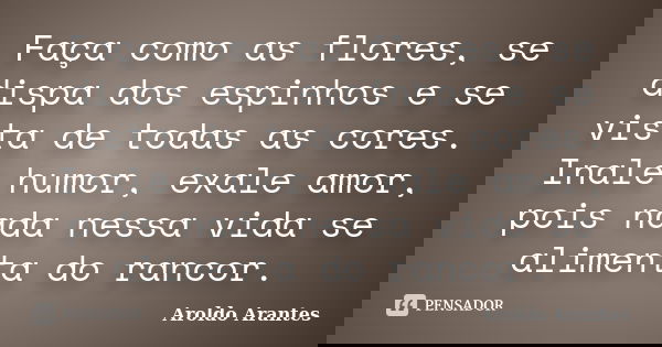 Faça como as flores, se dispa dos espinhos e se vista de todas as cores. Inale humor, exale amor, pois nada nessa vida se alimenta do rancor.... Frase de Aroldo Arantes.