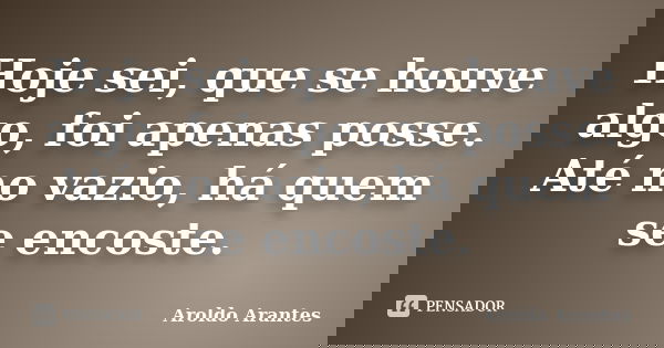 Hoje sei, que se houve algo, foi apenas posse. Até no vazio, há quem se encoste.... Frase de Aroldo Arantes.