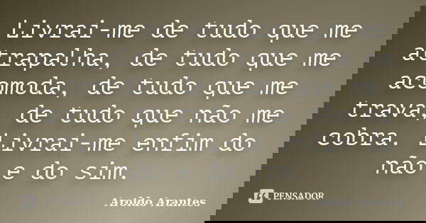 Livrai-me de tudo que me atrapalha, de tudo que me acomoda, de tudo que me trava, de tudo que não me cobra. Livrai-me enfim do não e do sim.... Frase de Aroldo Arantes.